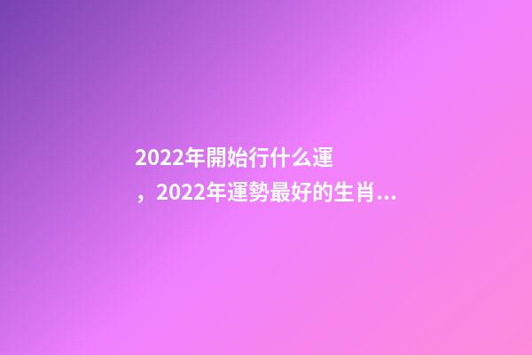 2022年開始行什么運，2022年運勢最好的生肖 屬豬的山頭火命好不好,屬豬山頭火財運如何？